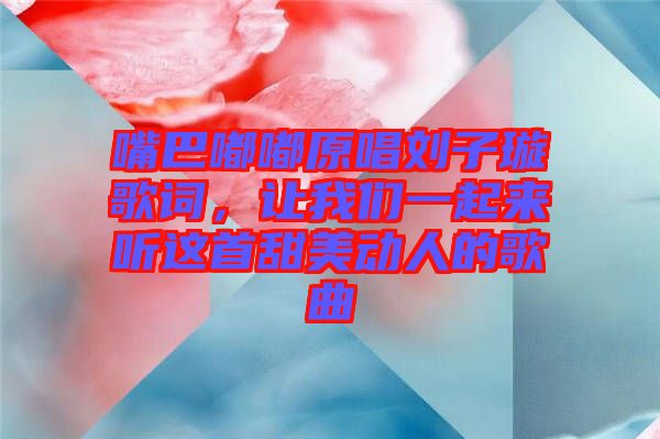 嘴巴嘟嘟原唱?jiǎng)⒆予柙~，讓我們一起來聽這首甜美動(dòng)人的歌曲