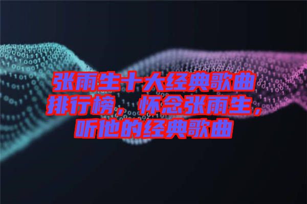 張雨生十大經(jīng)典歌曲排行榜，懷念張雨生，聽他的經(jīng)典歌曲