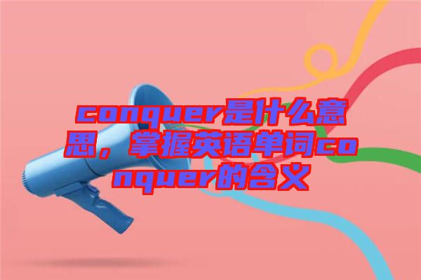 conquer是什么意思，掌握英語單詞conquer的含義