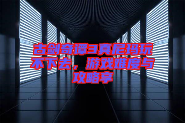 古劍奇譚3真尼瑪玩不下去，游戲難度與攻略享