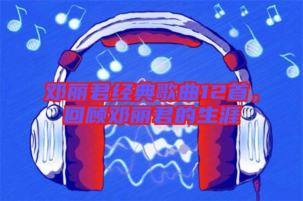 鄧麗君經(jīng)典歌曲12首，回顧?quán)圎惥纳? width=