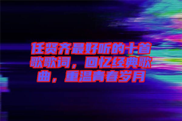 任賢齊最好聽的十首歌歌詞，回憶經(jīng)典歌曲，重溫青春歲月