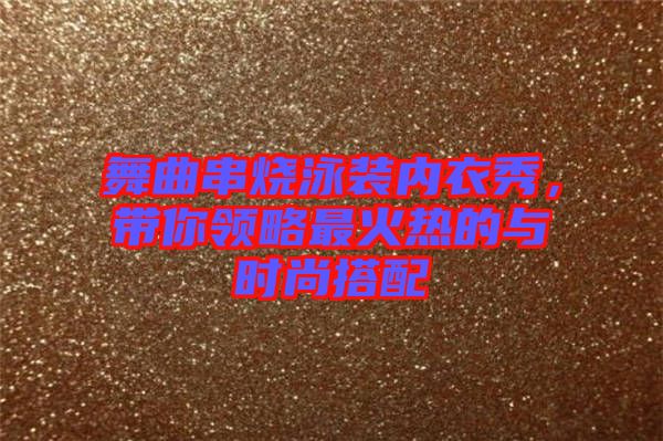 舞曲串燒泳裝內(nèi)衣秀，帶你領(lǐng)略最火熱的與時(shí)尚搭配