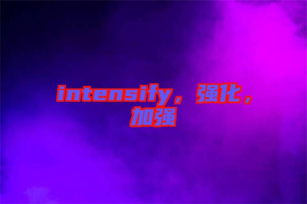 intensify，強(qiáng)化，加強(qiáng)