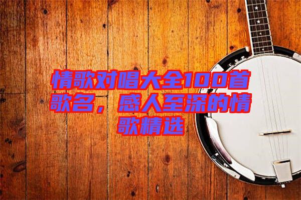 情歌對(duì)唱大全100首歌名，感人至深的情歌精選