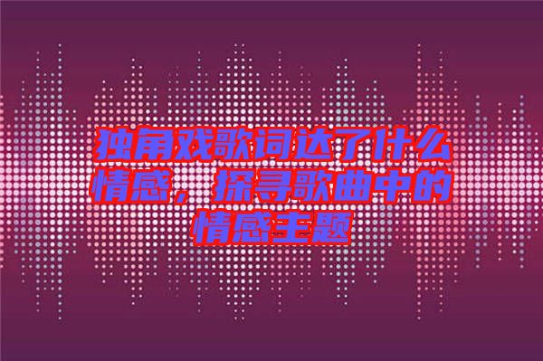 獨角戲歌詞達了什么情感，探尋歌曲中的情感主題