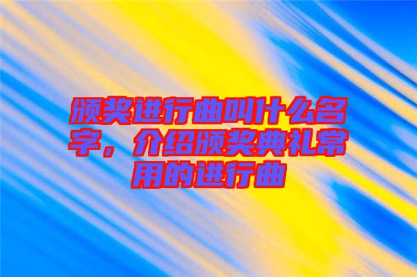 頒獎(jiǎng)進(jìn)行曲叫什么名字，介紹頒獎(jiǎng)典禮常用的進(jìn)行曲