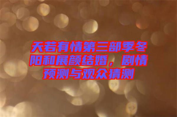 天若有情第三部季冬陽和展顏結(jié)婚，劇情預(yù)測(cè)與觀眾猜測(cè)