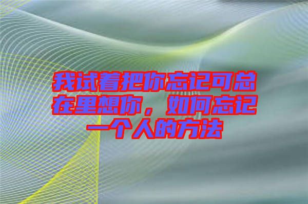 我試著把你忘記可總在里想你，如何忘記一個人的方法