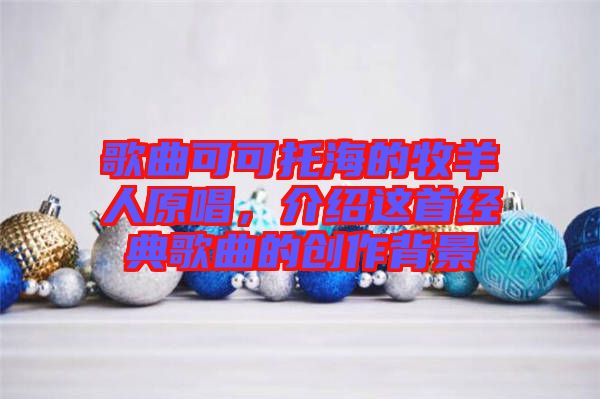 歌曲可可托海的牧羊人原唱，介紹這首經(jīng)典歌曲的創(chuàng)作背景