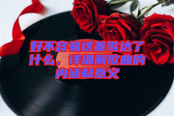 好不容易這首歌達(dá)了什么，詳細(xì)解歌曲的內(nèi)涵和意義