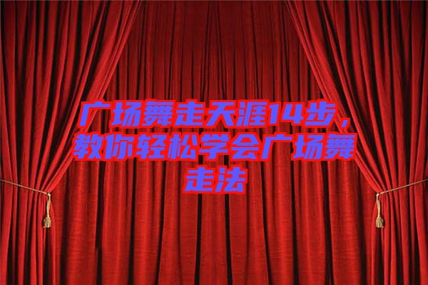 廣場舞走天涯14步，教你輕松學(xué)會(huì)廣場舞走法