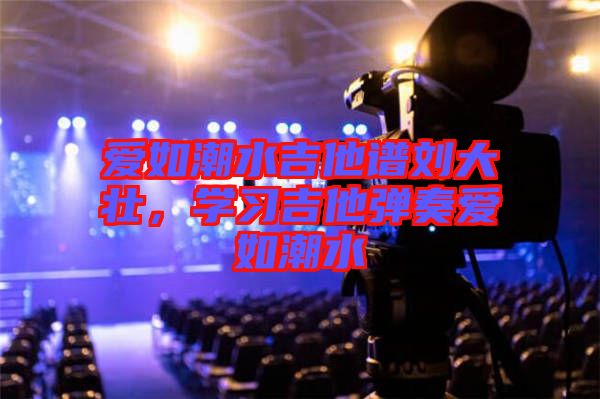 愛如潮水吉他譜劉大壯，學(xué)習(xí)吉他彈奏愛如潮水
