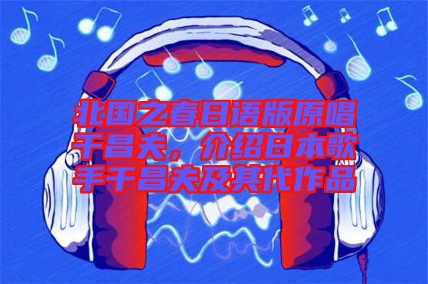 北國(guó)之春日語(yǔ)版原唱千昌夫，介紹日本歌手千昌夫及其代作品