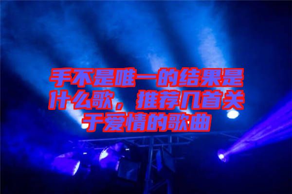 手不是唯一的結(jié)果是什么歌，推薦幾首關(guān)于愛(ài)情的歌曲