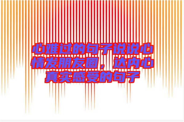 心難過的句子說說心情發(fā)朋友圈，達內心真實感受的句子