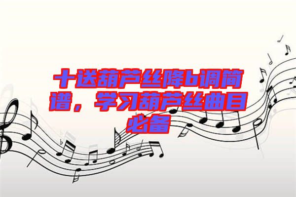 十送葫蘆絲降b調(diào)簡譜，學習葫蘆絲曲目必備