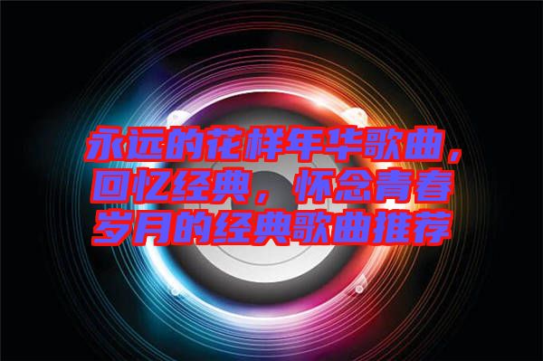 永遠的花樣年華歌曲，回憶經典，懷念青春歲月的經典歌曲推薦