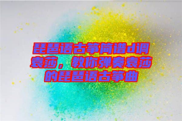 琵琶語(yǔ)古箏簡(jiǎn)譜d調(diào)袁莎，教你彈奏袁莎的琵琶語(yǔ)古箏曲