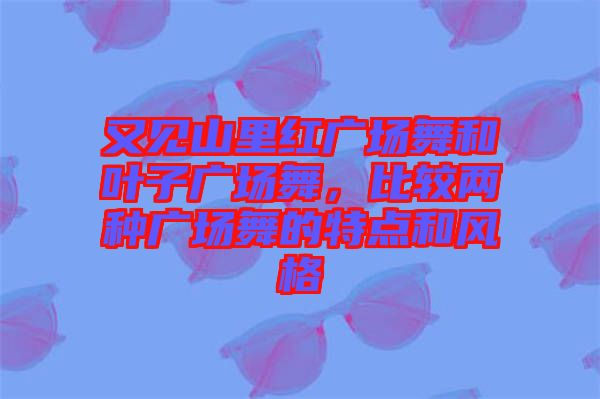 又見(jiàn)山里紅廣場(chǎng)舞和葉子廣場(chǎng)舞，比較兩種廣場(chǎng)舞的特點(diǎn)和風(fēng)格