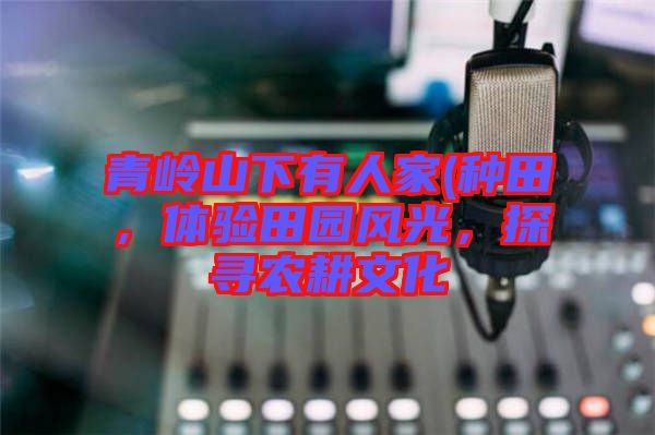 青嶺山下有人家(種田，體驗(yàn)田園風(fēng)光，探尋農(nóng)耕文化
