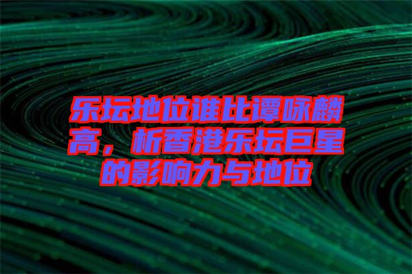樂壇地位誰比譚詠麟高，析香港樂壇巨星的影響力與地位