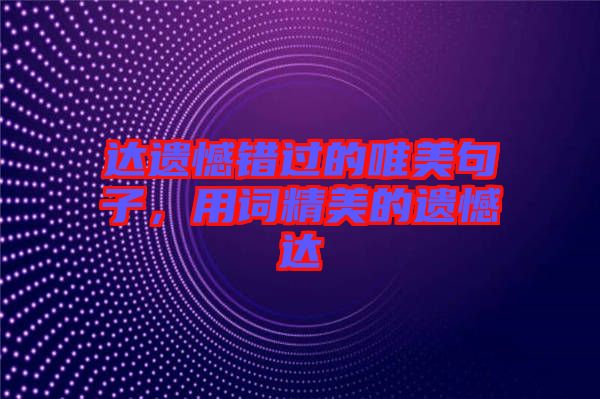 達(dá)遺憾錯(cuò)過的唯美句子，用詞精美的遺憾達(dá)