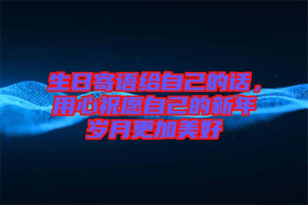 生日寄語給自己的話，用心祝愿自己的新年歲月更加美好