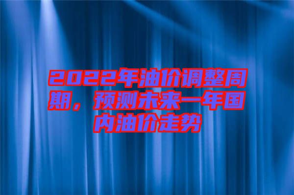 2022年油價調整周期，預測未來一年國內油價走勢