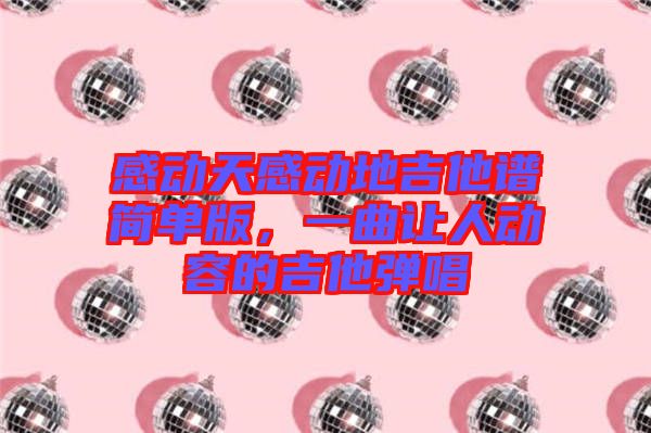 感動(dòng)天感動(dòng)地吉他譜簡(jiǎn)單版，一曲讓人動(dòng)容的吉他彈唱