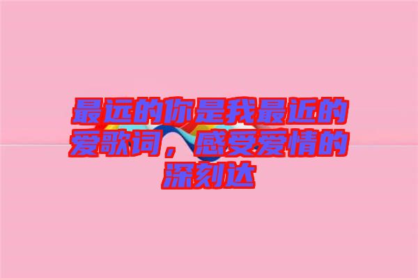 最遠(yuǎn)的你是我最近的愛(ài)歌詞，感受愛(ài)情的深刻達(dá)