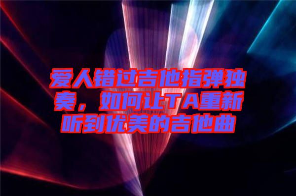 愛人錯(cuò)過吉他指彈獨(dú)奏，如何讓TA重新聽到優(yōu)美的吉他曲
