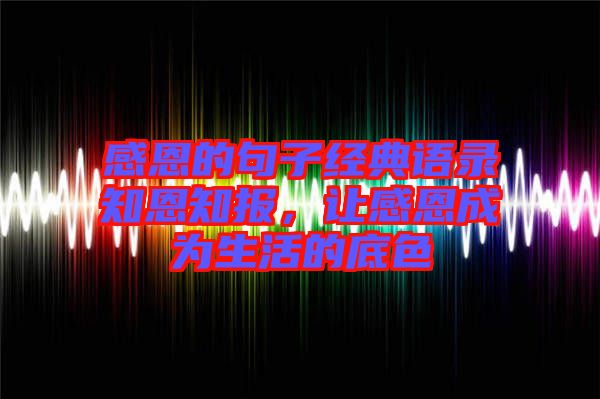 感恩的句子經(jīng)典語(yǔ)錄知恩知報(bào)，讓感恩成為生活的底色