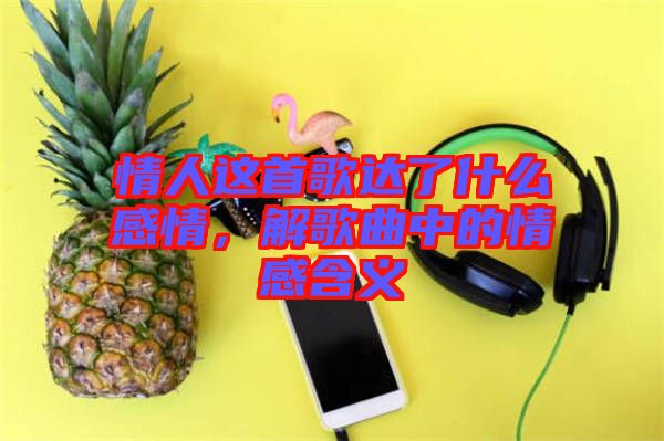 情人這首歌達了什么感情，解歌曲中的情感含義