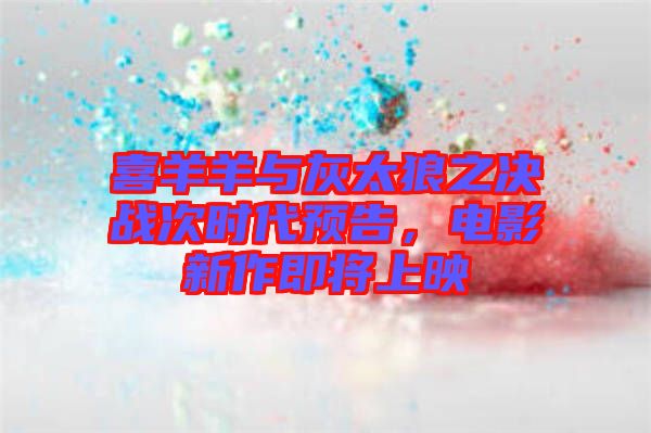 喜羊羊與灰太狼之決戰(zhàn)次時(shí)代預(yù)告，電影新作即將上映
