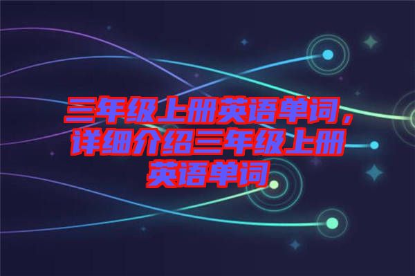 三年級上冊英語單詞，詳細(xì)介紹三年級上冊英語單詞
