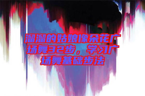 溜溜的姑娘像朵花廣場(chǎng)舞32步，學(xué)習(xí)廣場(chǎng)舞基礎(chǔ)步法