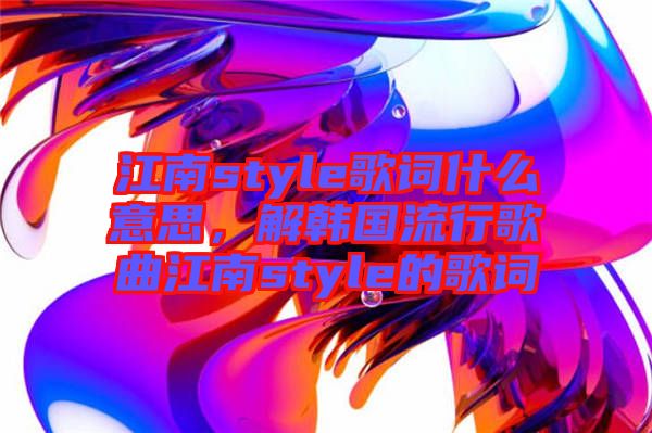 江南style歌詞什么意思，解韓國流行歌曲江南style的歌詞
