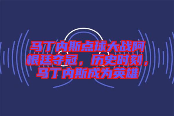 馬丁內(nèi)斯點球大戰(zhàn)阿根廷奪冠，歷史時刻，馬丁內(nèi)斯成為英雄