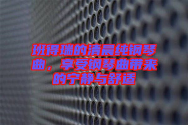 班得瑞的清晨純鋼琴曲，享受鋼琴曲帶來(lái)的寧?kù)o與舒適