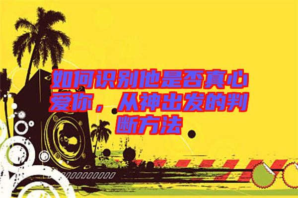如何識別他是否真心愛你，從神出發(fā)的判斷方法