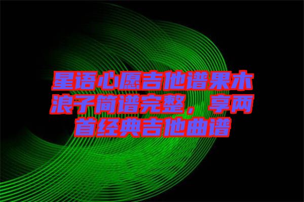 星語心愿吉他譜果木浪子簡譜完整，享兩首經(jīng)典吉他曲譜
