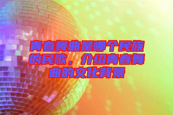 青春舞曲是哪個民族的民歌，介紹青春舞曲的文化背景
