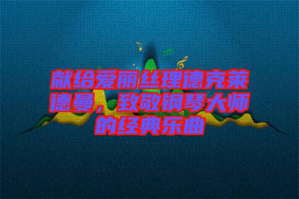 獻(xiàn)給愛麗絲理德克萊德曼，致敬鋼琴大師的經(jīng)典樂曲