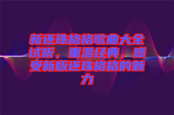 新還珠格格歌曲大全試聽，重溫經(jīng)典，感受新版還珠格格的魅力