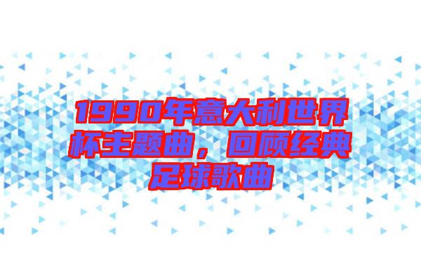 1990年意大利世界杯主題曲，回顧經(jīng)典足球歌曲