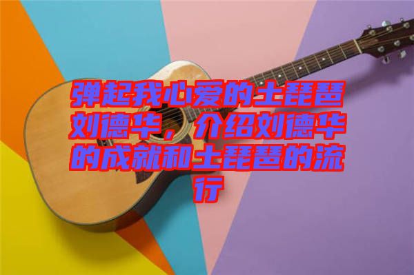 彈起我心愛的土琵琶劉德華，介紹劉德華的成就和土琵琶的流行