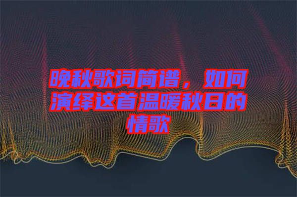 晚秋歌詞簡譜，如何演繹這首溫暖秋日的情歌