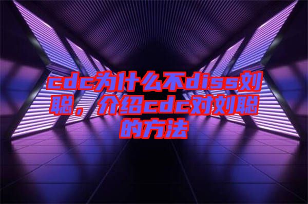 cdc為什么不diss劉聰，介紹cdc對劉聰?shù)姆椒? width=
