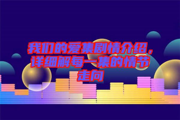我們的愛(ài)集劇情介紹，詳細(xì)解每一集的情節(jié)走向